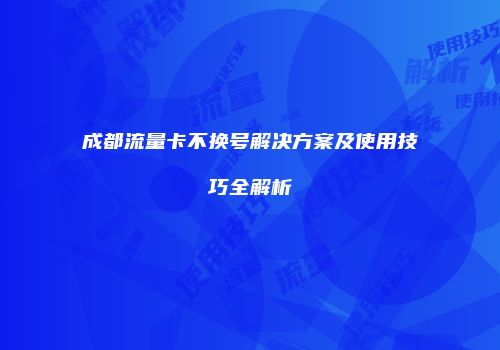 成都流量卡不换号解决方案及使用技巧全解析