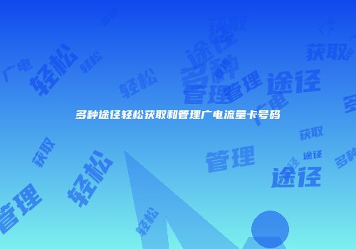多种途径轻松获取和管理广电流量卡号码