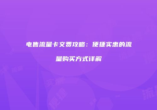 电售流量卡交费攻略:便捷实惠的流量购买方式详解