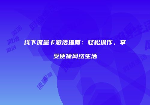 线下流量卡激活指南：轻松操作，享受便捷网络生活