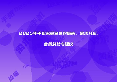 2025年手机流量包选购指南:需求分析、套餐对比与建议