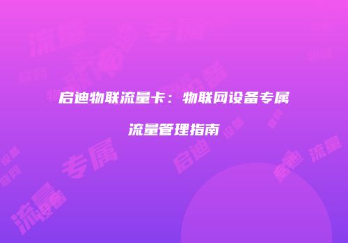 启迪物联流量卡：物联网设备专属流量管理指南