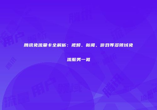 腾讯免流量卡全解析:视频、新闻、游戏等多领域免流服务一览
