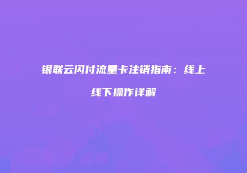 银联云闪付流量卡注销指南：线上线下操作详解