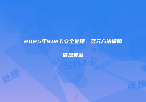 2025年SIM卡安全处理:多元方法保障信息安全