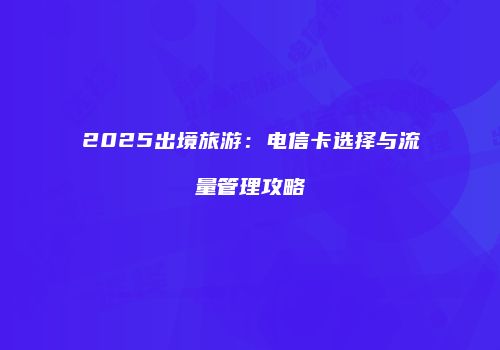 2025出境旅游:电信卡选择与流量管理攻略