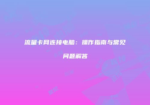 流量卡网连接电脑：操作指南与常见问题解答