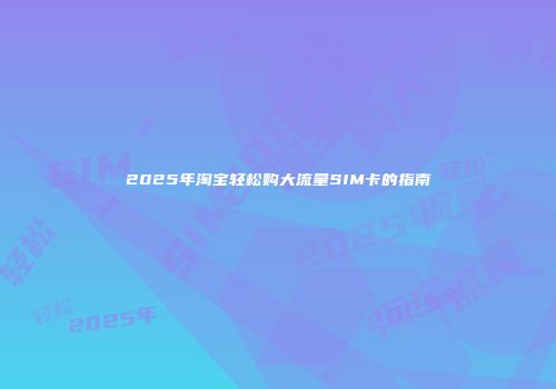 2025年淘宝轻松购大流量SIM卡的指南