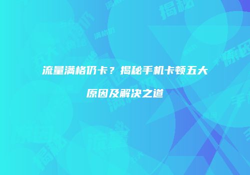 流量满格仍卡？揭秘手机卡顿五大原因及解决之道