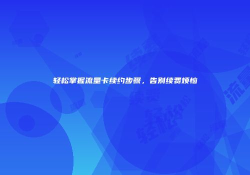轻松掌握流量卡续约步骤,告别续费烦恼