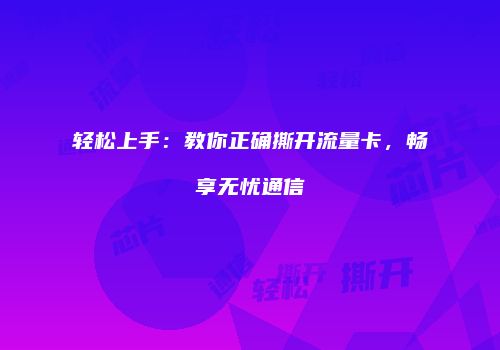 轻松上手：教你正确撕开流量卡，畅享无忧通信