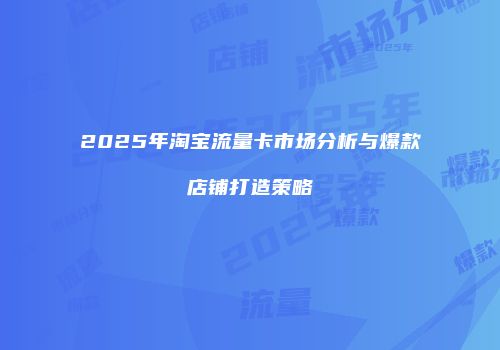 2025年淘宝流量卡市场分析与爆款店铺打造策略