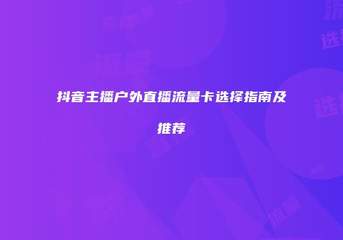 抖音主播户外直播流量卡选择指南及推荐
