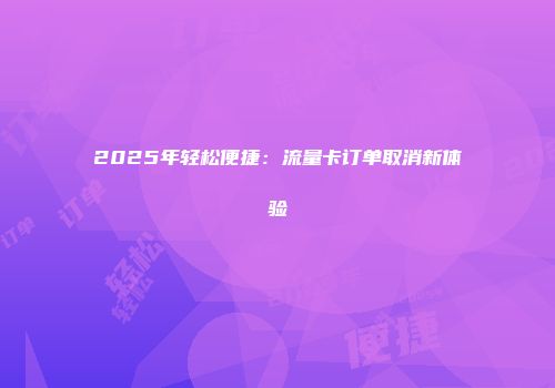 2025年轻松便捷：流量卡订单取消新体验