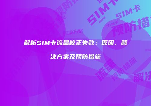 解析SIM卡流量校正失败:原因、解决方案及预防措施