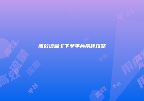 高效流量卡下单平台搭建攻略
