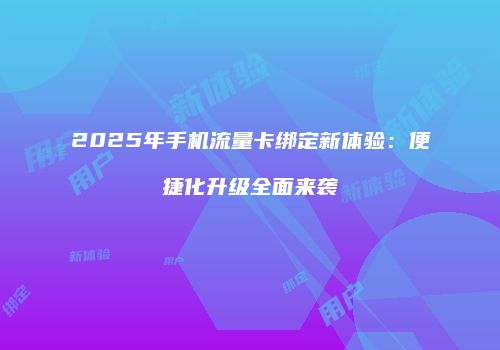 2025年手机流量卡绑定新体验：便捷化升级全面来袭