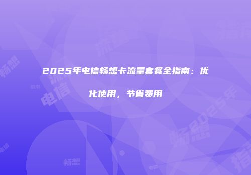 2025年电信畅想卡流量套餐全指南：优化使用，节省费用
