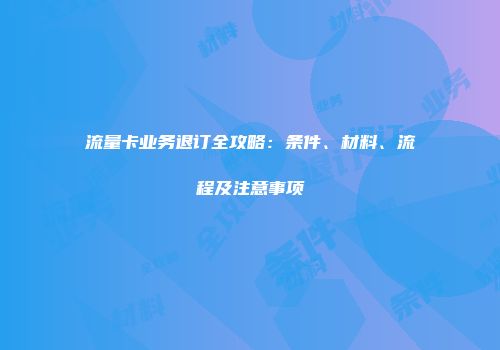 流量卡业务退订全攻略：条件、材料、流程及注意事项