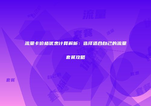 流量卡价格优惠计算解析:选择适合自己的流量套餐攻略
