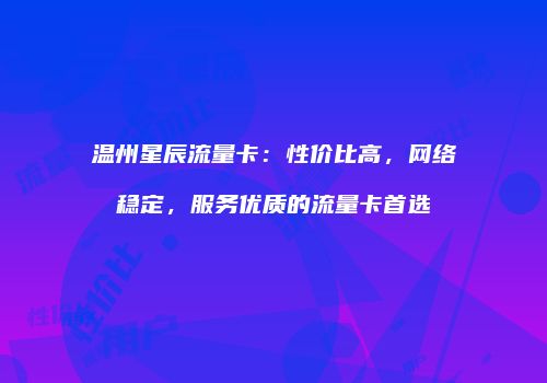 温州星辰流量卡：性价比高，网络稳定，服务优质的流量卡首选