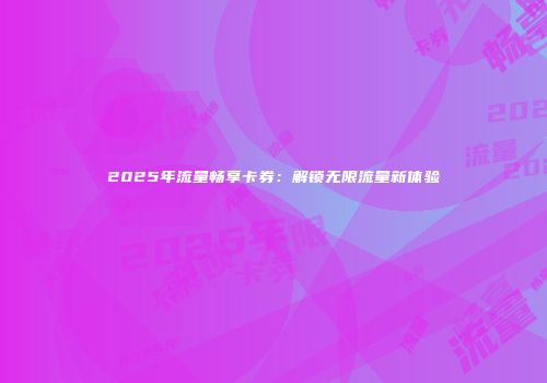 2025年流量畅享卡券:解锁无限流量新体验