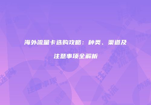 海外流量卡选购攻略：种类、渠道及注意事项全解析