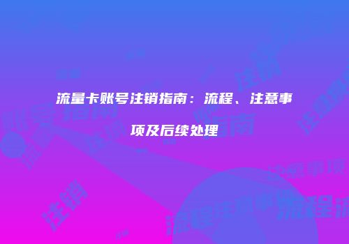 流量卡账号注销指南:流程、注意事项及后续处理