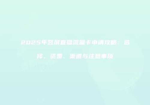 2025年竖屏直播流量卡申请攻略:选择、资费、渠道与注意事项