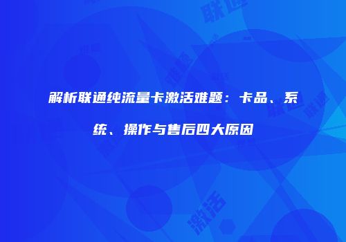 解析联通纯流量卡激活难题:卡品、系统、操作与售后四大原因