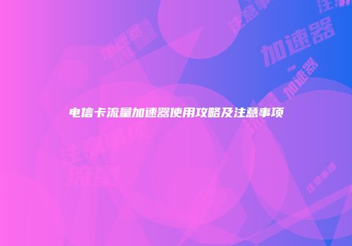 电信卡流量加速器使用攻略及注意事项