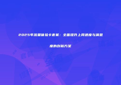2025年流量体验卡套餐：全面提升上网速度与满意度的创新方案