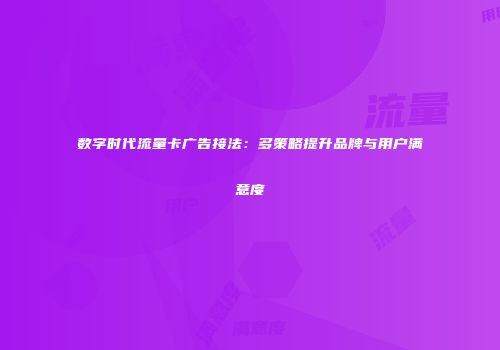 数字时代流量卡广告接法：多策略提升品牌与用户满意度