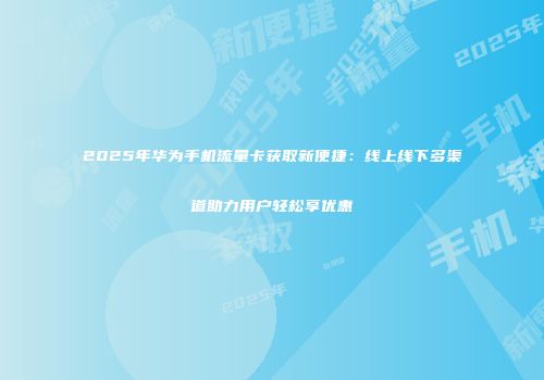 2025年华为手机流量卡获取新便捷:线上线下多渠道助力用户轻松享优惠