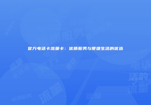 官方电话卡流量卡：优质服务与便捷生活的优选