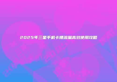 2025年三星手机卡槽流量高效使用攻略