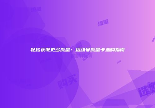 轻松获取更多流量：移动号流量卡选购指南