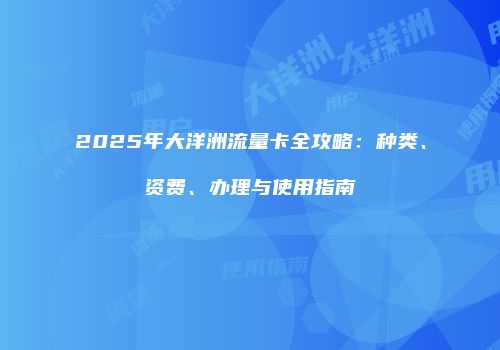 2025年大洋洲流量卡全攻略:种类、资费、办理与使用指南
