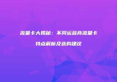 流量卡大揭秘:不同运营商流量卡特点解析及选购建议