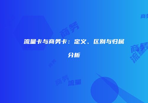 流量卡与商务卡:定义、区别与归属分析