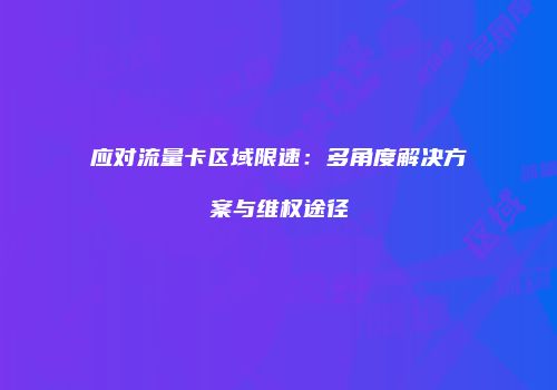 应对流量卡区域限速:多角度解决方案与维权途径