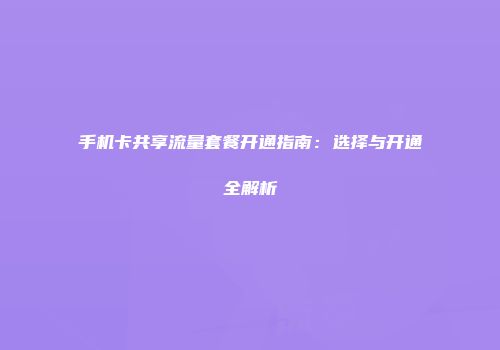 手机卡共享流量套餐开通指南:选择与开通全解析