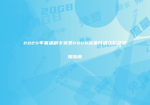 2025年联通副卡免费20GB流量开通攻略及使用指南