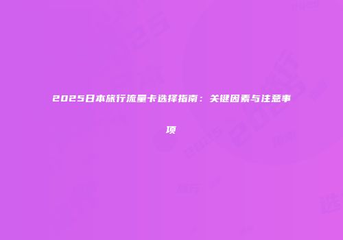 2025日本旅行流量卡选择指南：关键因素与注意事项