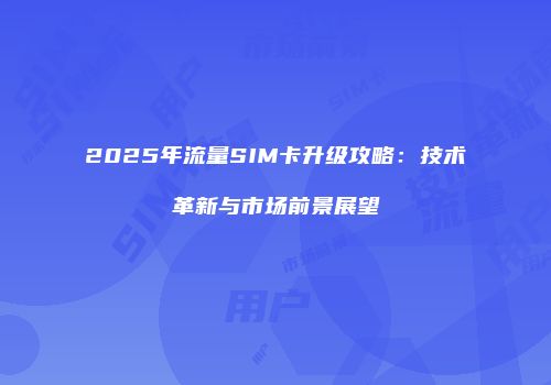 2025年流量SIM卡升级攻略:技术革新与市场前景展望
