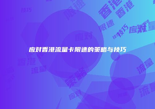 应对香港流量卡限速的策略与技巧