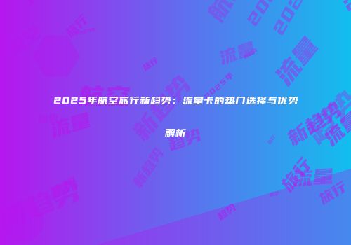 2025年航空旅行新趋势：流量卡的热门选择与优势解析