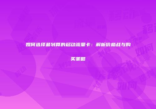 如何选择最划算的移动流量卡:解析价格战与购买策略