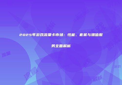 2025年游戏流量卡市场:性能、套餐与增值服务全面解析
