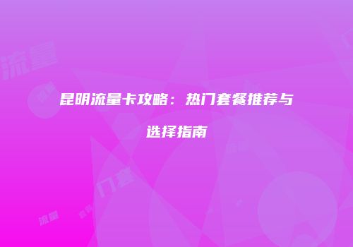 昆明流量卡攻略：热门套餐推荐与选择指南